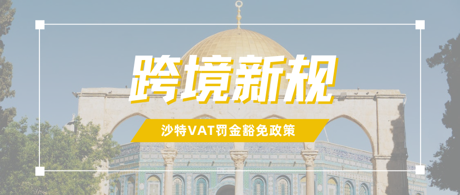 重大利好！沙特VAT罚金豁免政策延长，别错过黄金窗口期