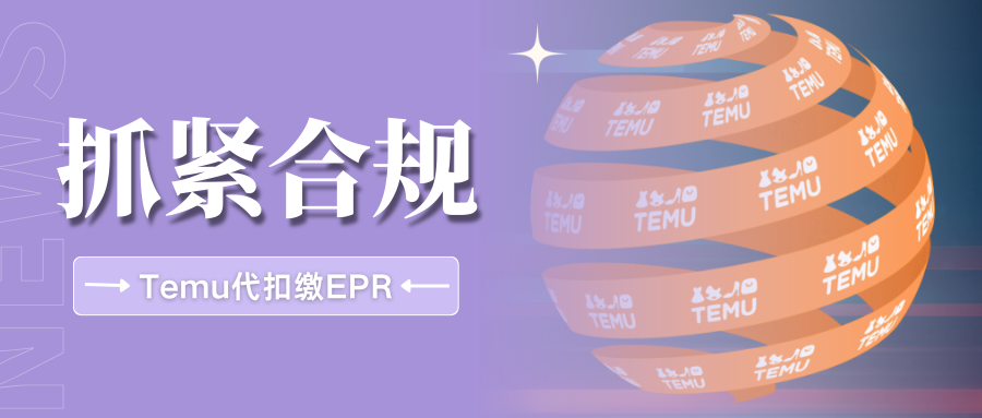 警惕！TEMU强制EPR代扣代缴，这些品类需尽快完成申报