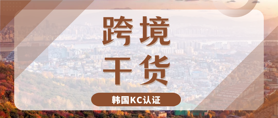 实用干货 | 掘金韩国市场必备！一篇搞懂韩国KC认证