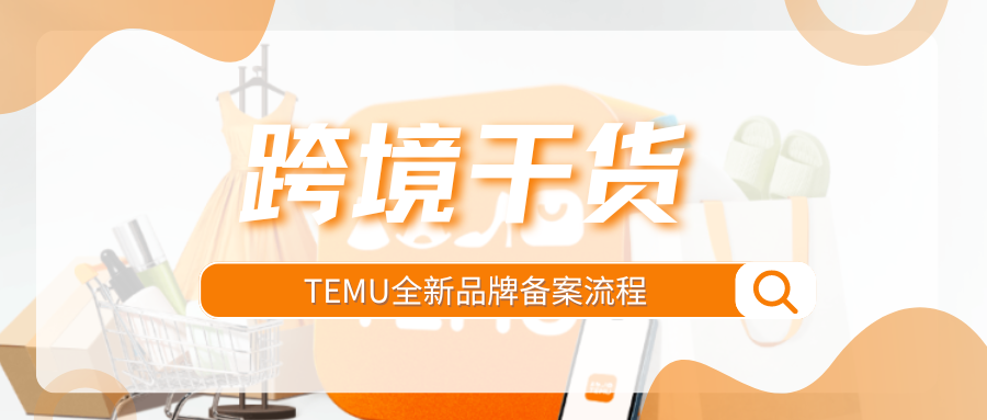 干货收藏！TEMU品牌备案全流程，如何新增商标资质？