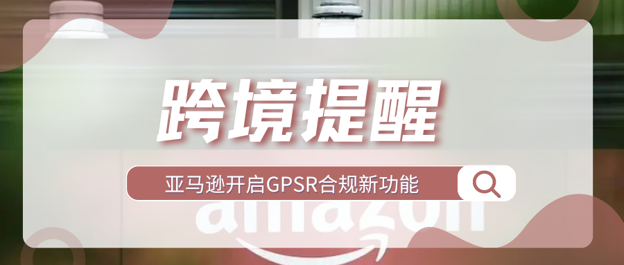 立即应对！新规或引发下架潮，亚马逊上线GPSR合规新功能