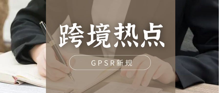 跨境热点 | GPSR新规和欧代有什么关系？